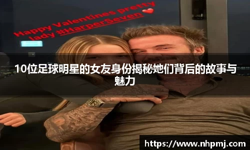 10位足球明星的女友身份揭秘她们背后的故事与魅力