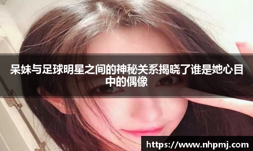 呆妹与足球明星之间的神秘关系揭晓了谁是她心目中的偶像