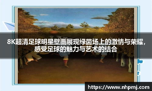 8K超清足球明星壁画展现绿茵场上的激情与荣耀，感受足球的魅力与艺术的结合